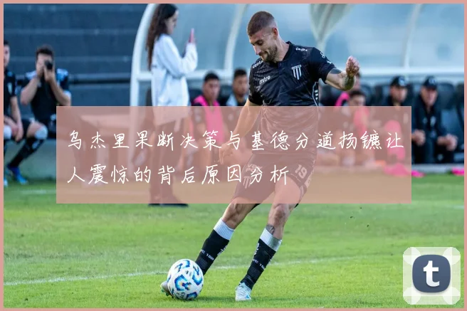 乌杰里果断决策与基德分道扬镳让人震惊的背后原因分析