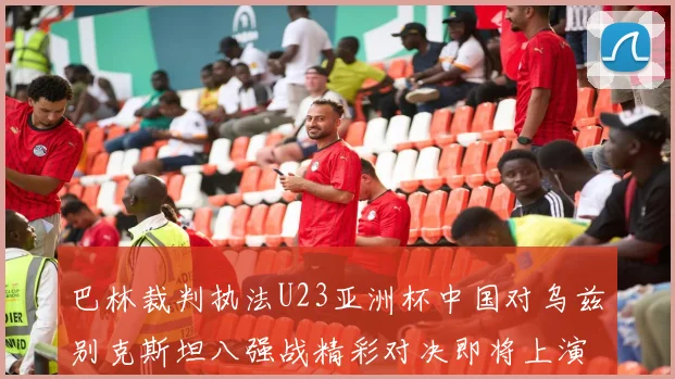 巴林裁判执法U23亚洲杯中国对乌兹别克斯坦八强战精彩对决即将上演