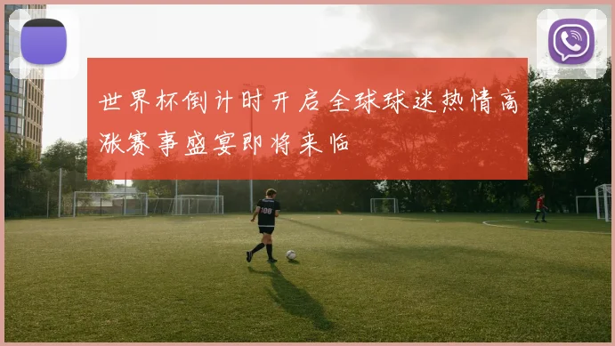 世界杯倒计时开启全球球迷热情高涨赛事盛宴即将来临
