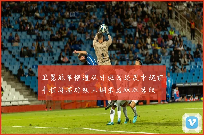 卫冕冠军惨遭双升班马逆袭中超前半程海港对铁人铜梁龙双双落败