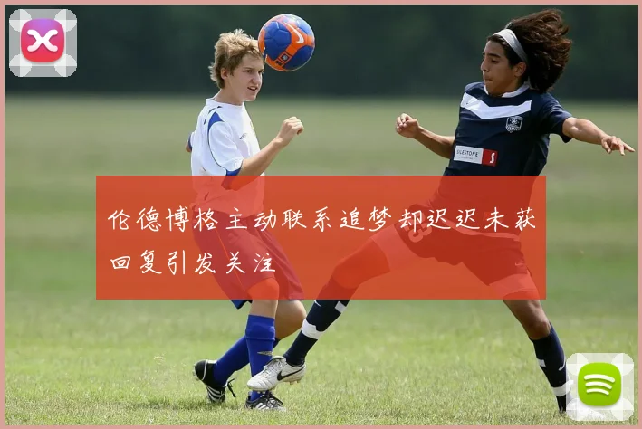 伦德博格主动联系追梦却迟迟未获回复引发关注