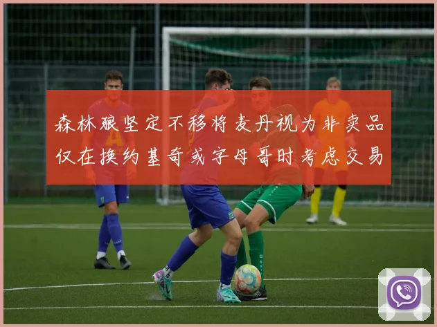 森林狼坚定不移将麦丹视为非卖品仅在换约基奇或字母哥时考虑交易