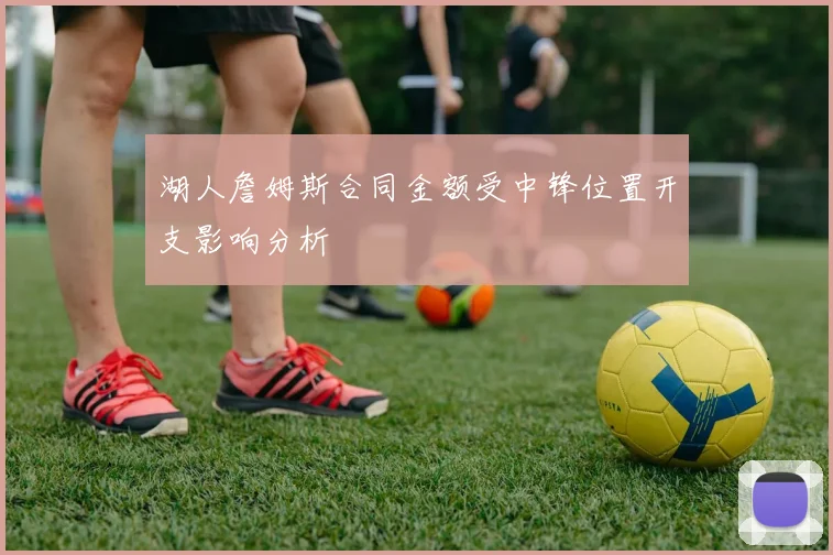 湖人詹姆斯合同金额受中锋位置开支影响分析
