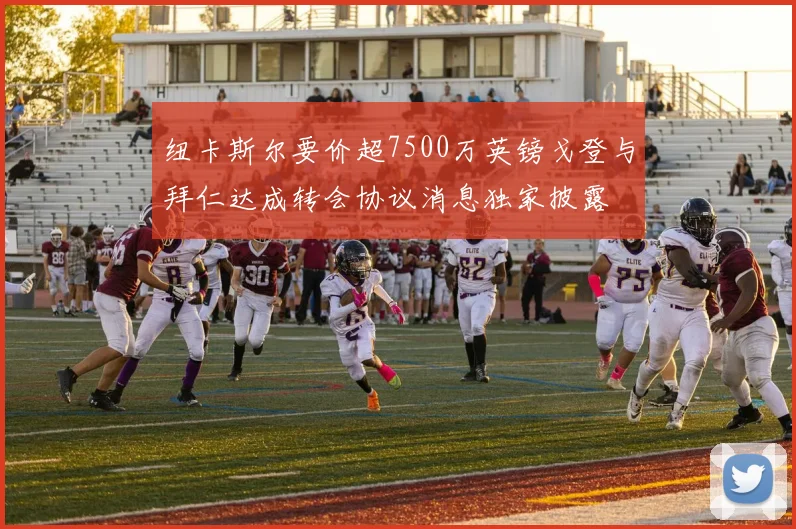 纽卡斯尔要价超7500万英镑戈登与拜仁达成转会协议消息独家披露