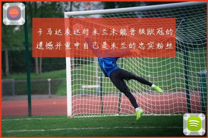 卡马达表达对米兰未能晋级欧冠的遗憾并重申自己是米兰的忠实粉丝