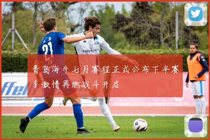 青岛海牛七月赛程正式公布下半赛季激情再燃战斗开启