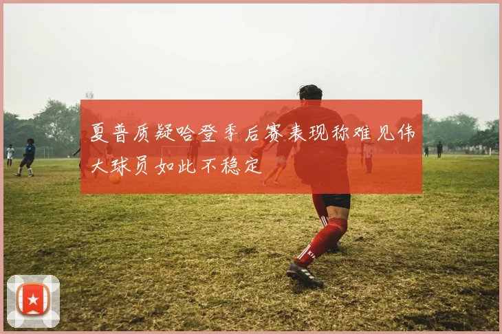 夏普质疑哈登季后赛表现称难见伟大球员如此不稳定