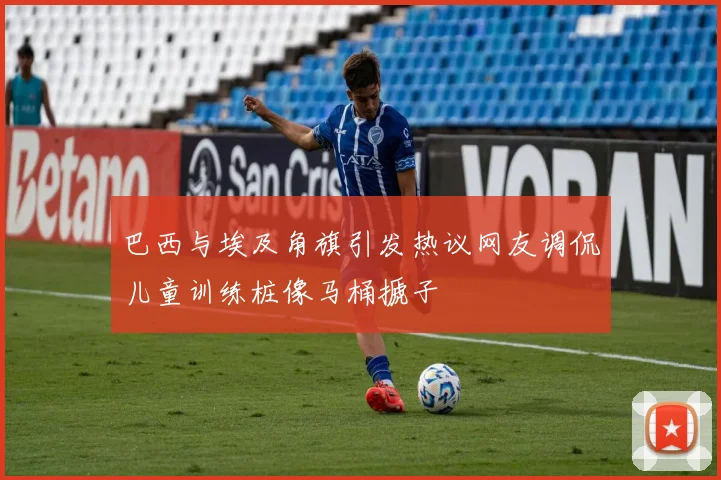 巴西与埃及角旗引发热议网友调侃儿童训练桩像马桶搋子