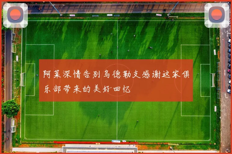 阿莱深情告别乌德勒支感谢这家俱乐部带来的美好回忆