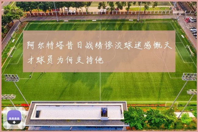 阿尔特塔昔日战绩惨淡球迷感慨天才球员为何支持他