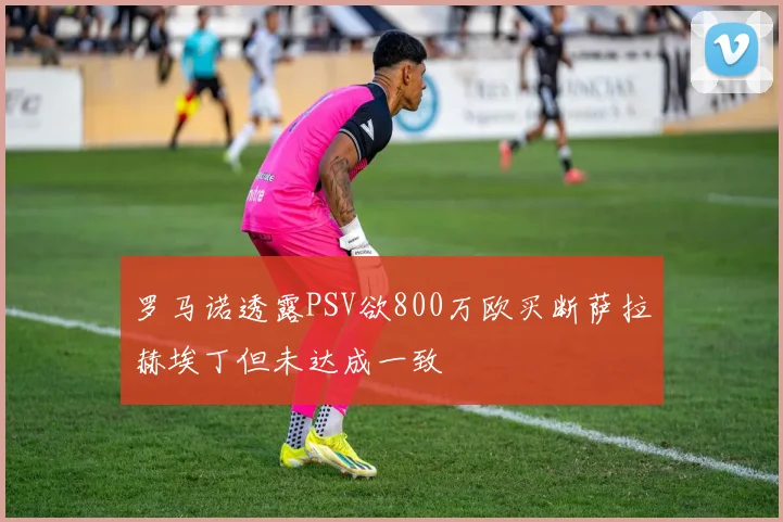 罗马诺透露PSV欲800万欧买断萨拉赫埃丁但未达成一致