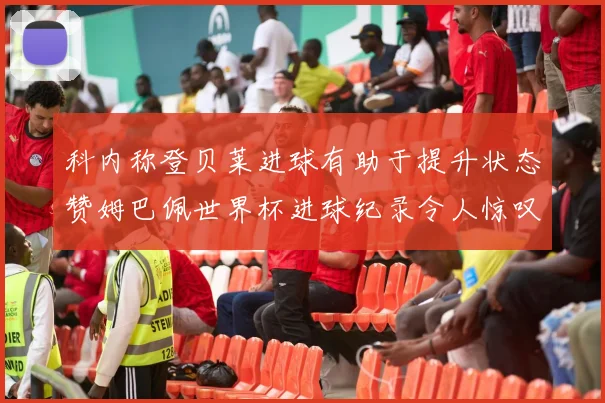 科内称登贝莱进球有助于提升状态赞姆巴佩世界杯进球纪录令人惊叹