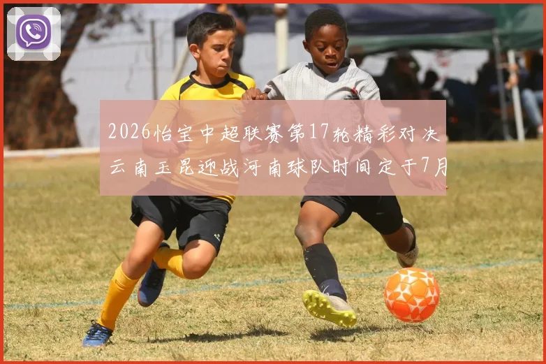 2026怡宝中超联赛第17轮精彩对决云南玉昆迎战河南球队时间定于7月3日晚上20点