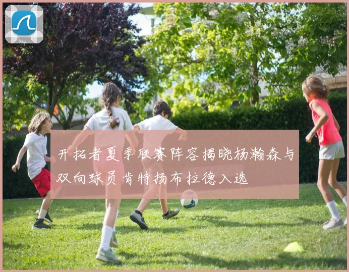 开拓者夏季联赛阵容揭晓杨瀚森与双向球员肯特扬布拉德入选