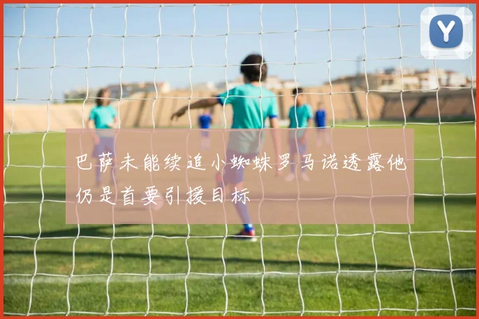 巴萨未能续追小蜘蛛罗马诺透露他仍是首要引援目标