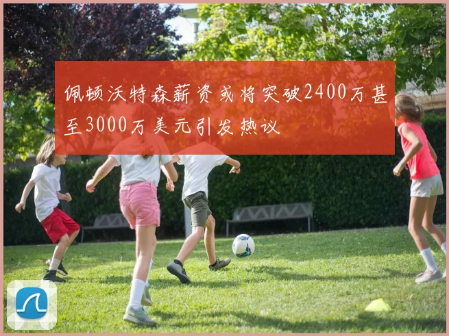 佩顿沃特森薪资或将突破2400万甚至3000万美元引发热议