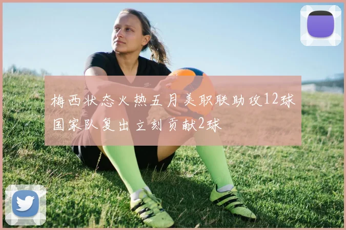 梅西状态火热五月美职联助攻12球国家队复出立刻贡献2球