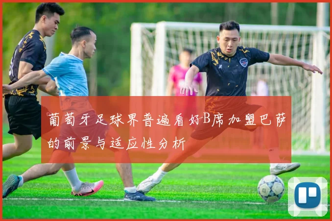 葡萄牙足球界普遍看好B席加盟巴萨的前景与适应性分析