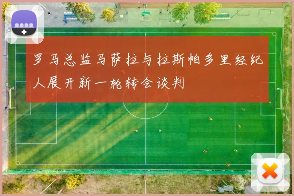 罗马总监马萨拉与拉斯帕多里经纪人展开新一轮转会谈判