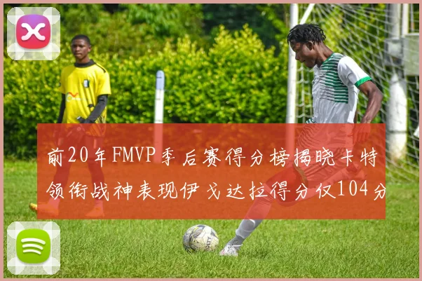 前20年FMVP季后赛得分榜揭晓卡特领衔战神表现伊戈达拉得分仅104分