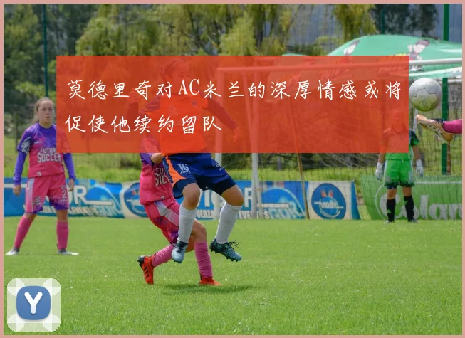莫德里奇对AC米兰的深厚情感或将促使他续约留队