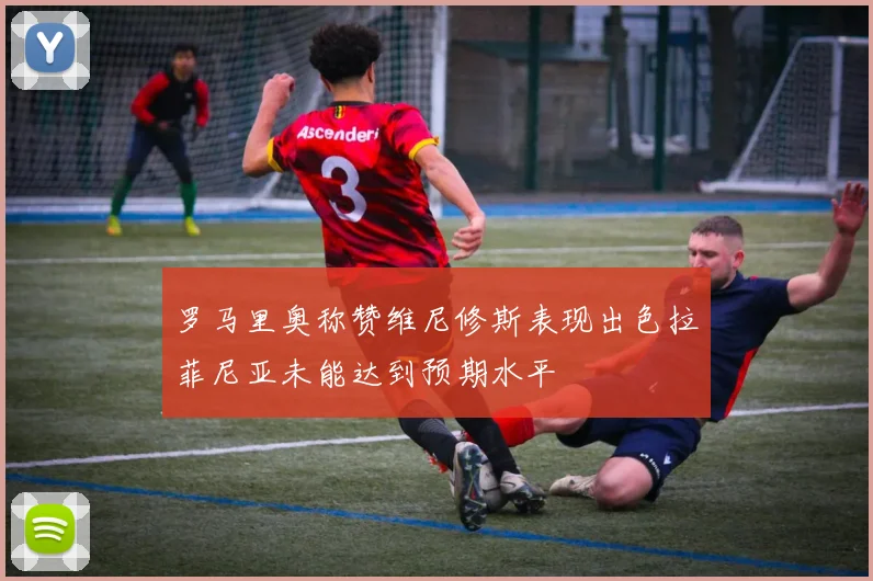 罗马里奥称赞维尼修斯表现出色拉菲尼亚未能达到预期水平