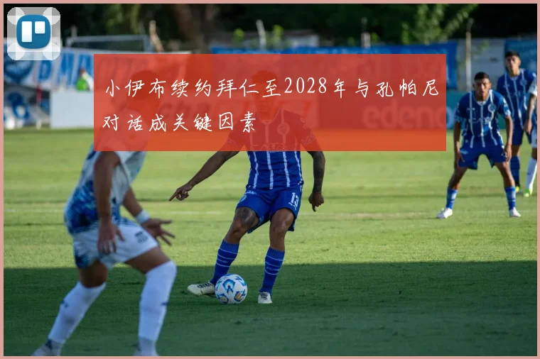 小伊布续约拜仁至2028年与孔帕尼对话成关键因素