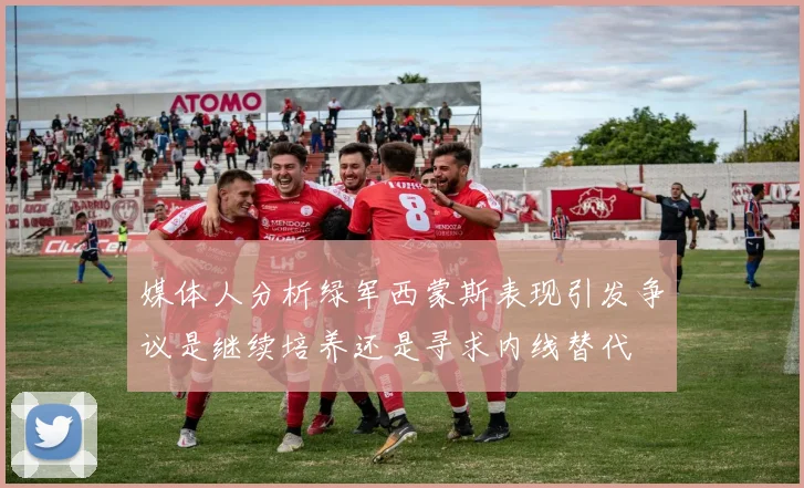 媒体人分析绿军西蒙斯表现引发争议是继续培养还是寻求内线替代