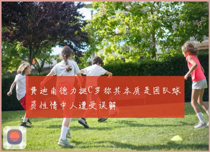 费迪南德力挺C罗称其本质是团队球员性情中人遭受误解