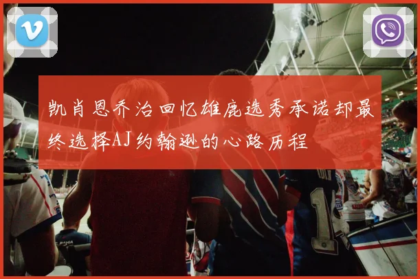 凯肖恩乔治回忆雄鹿选秀承诺却最终选择AJ约翰逊的心路历程