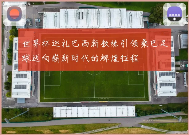 世界杯巡礼巴西新教练引领桑巴足球迈向崭新时代的辉煌征程