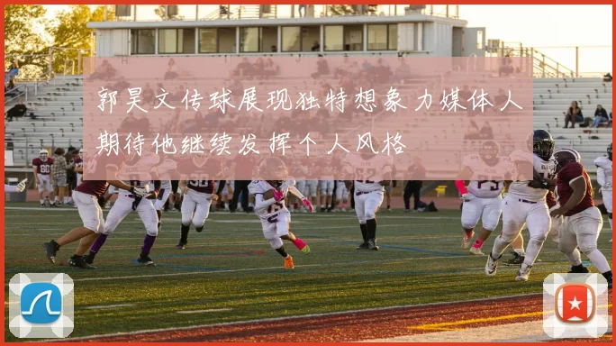 郭昊文传球展现独特想象力媒体人期待他继续发挥个人风格