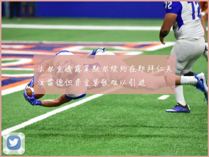 法尔克透露莱默尔续约在即拜仁关注雷德但资金紧张难以引进