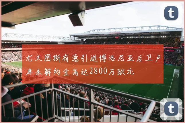 尤文图斯有意引进博洛尼亚后卫卢库米解约金高达2800万欧元
