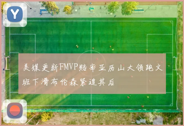 美媒更新FMVP赔率亚历山大领跑文班下滑布伦森紧追其后