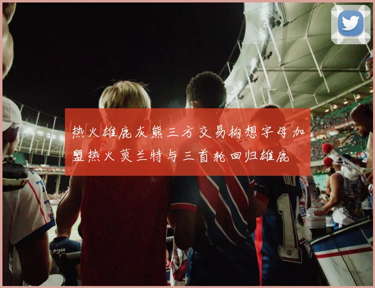 热火雄鹿灰熊三方交易构想字母加盟热火莫兰特与三首轮回归雄鹿