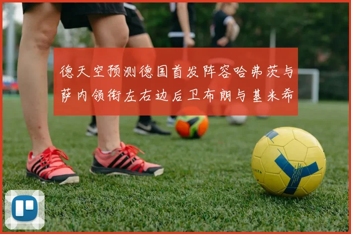 德天空预测德国首发阵容哈弗茨与萨内领衔左右边后卫布朗与基米希出战