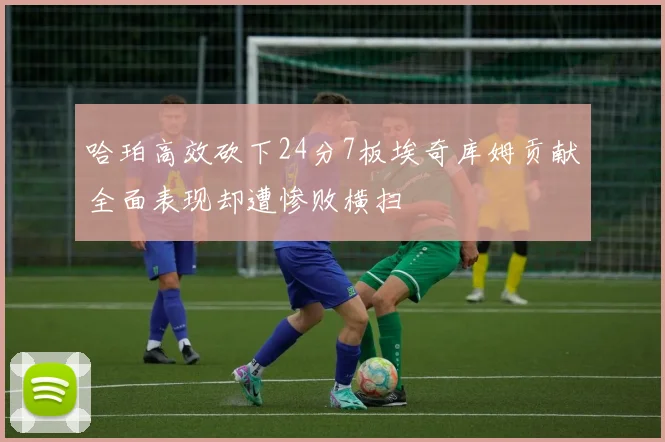 哈珀高效砍下24分7板埃奇库姆贡献全面表现却遭惨败横扫