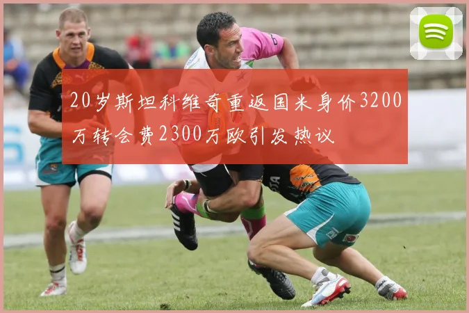 20岁斯坦科维奇重返国米身价3200万转会费2300万欧引发热议